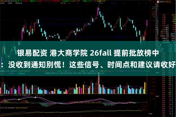 银易配资 港大商学院 26fall 提前批放榜中：没收到通知别慌！这些信号、时间点和建议请收好