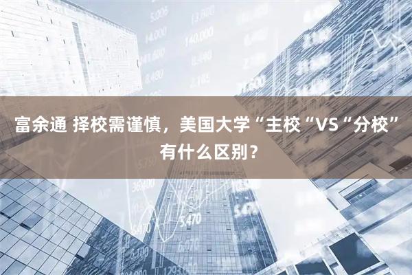 富余通 择校需谨慎，美国大学“主校“VS“分校” 有什么区别？