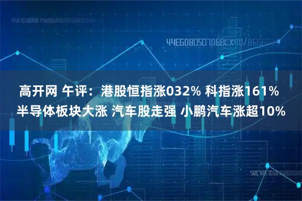 高开网 午评:港股恒指涨032% 科指涨161% 半导体板块大涨 汽车股走强 小鹏汽车涨超10%