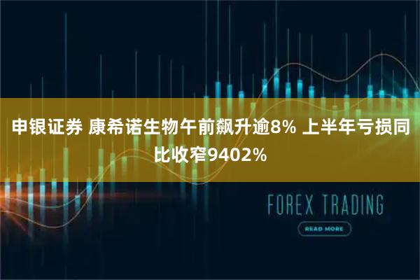 申银证券 康希诺生物午前飙升逾8% 上半年亏损同比收窄9402%