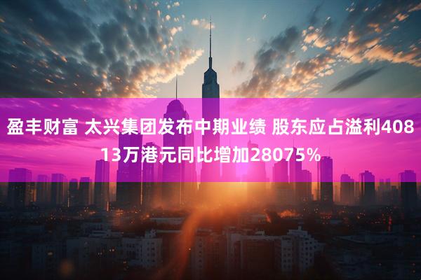盈丰财富 太兴集团发布中期业绩 股东应占溢利40813万港元同比增加28075%