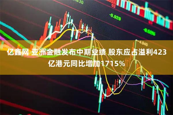 亿鑫网 亚洲金融发布中期业绩 股东应占溢利423亿港元同比增加1715%