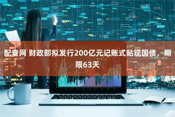 配查网 财政部拟发行200亿元记账式贴现国债，期限63天