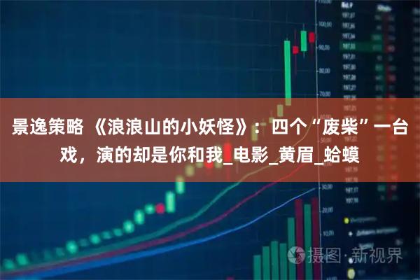 景逸策略 《浪浪山的小妖怪》：四个“废柴”一台戏，演的却是你和我_电影_黄眉_蛤蟆