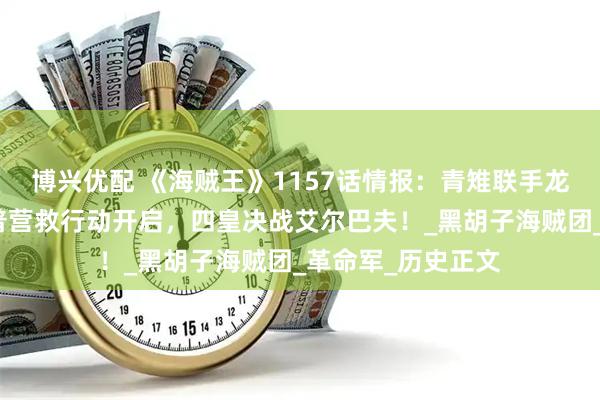 博兴优配 《海贼王》1157话情报：青雉联手龙突袭蜂巢岛！卡普营救行动开启，四皇决战艾尔巴夫！_黑胡子海贼团_革命军_历史正文