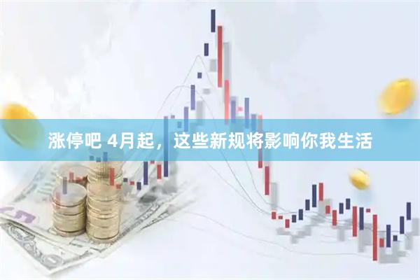 涨停吧 4月起，这些新规将影响你我生活