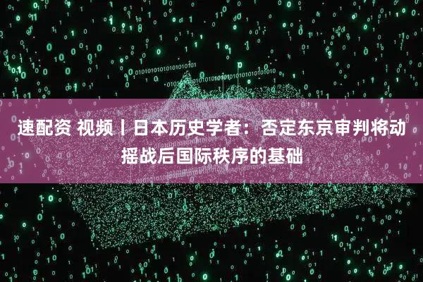 速配资 视频丨日本历史学者：否定东京审判将动摇战后国际秩序的基础