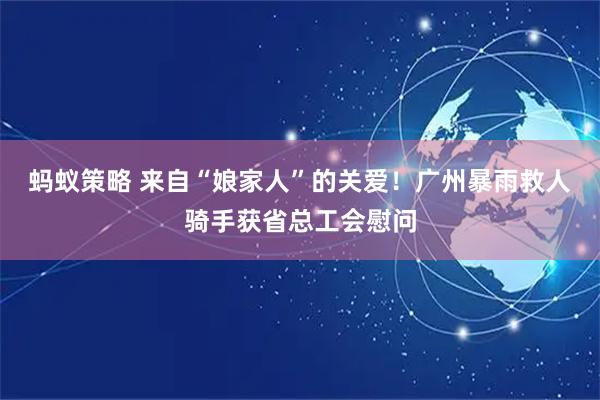 蚂蚁策略 来自“娘家人”的关爱！广州暴雨救人骑手获省总工会慰问