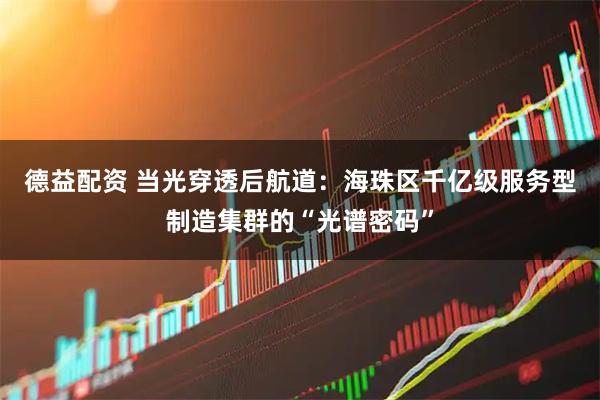 德益配资 当光穿透后航道：海珠区千亿级服务型制造集群的“光谱密码”