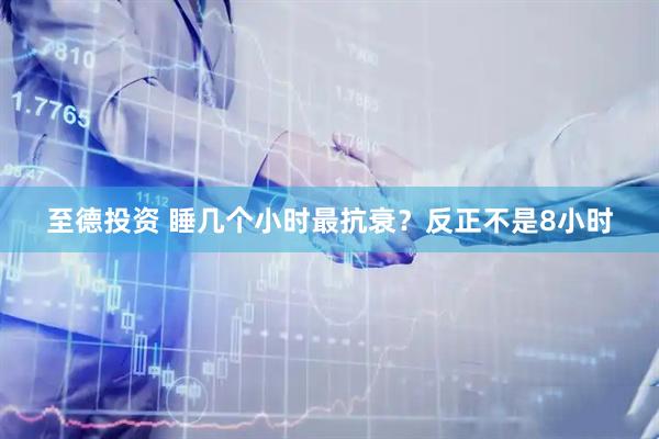 至德投资 睡几个小时最抗衰？反正不是8小时