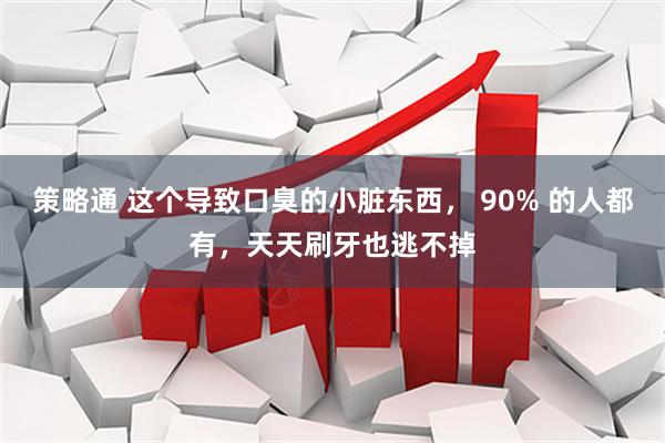 策略通 这个导致口臭的小脏东西， 90% 的人都有，天天刷牙也逃不掉
