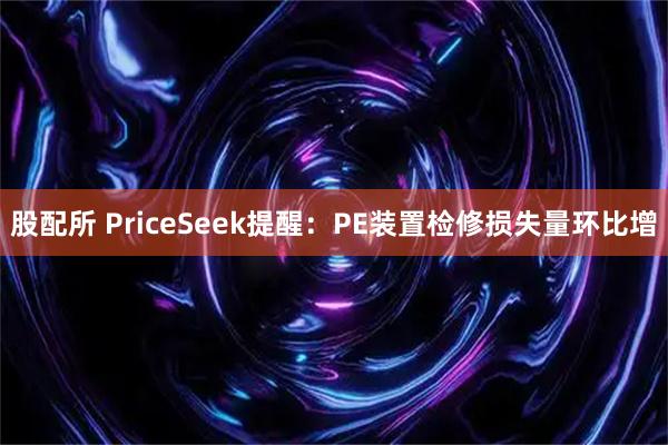 股配所 PriceSeek提醒：PE装置检修损失量环比增