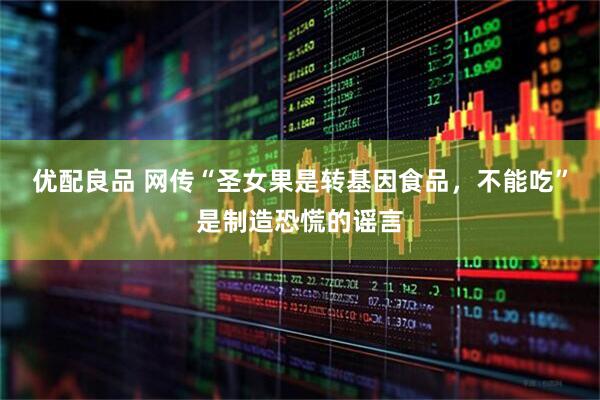 优配良品 网传“圣女果是转基因食品，不能吃”是制造恐慌的谣言