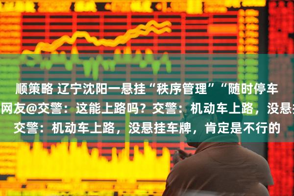 顺策略 辽宁沈阳一悬挂“秩序管理”“随时停车”的无牌车在路上跑，网友@交警：这能上路吗？交警：机动车上路，没悬挂车牌，肯定是不行的