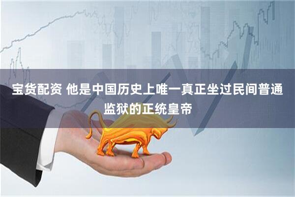 宝货配资 他是中国历史上唯一真正坐过民间普通监狱的正统皇帝