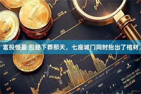 富投恒盈 包拯下葬那天，七座城门同时抬出了棺材