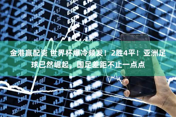 金港赢配资 世界杯爆冷频发！2胜4平！亚洲足球已然崛起，国足差距不止一点点