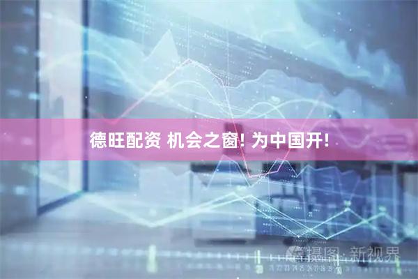 德旺配资 机会之窗! 为中国开!