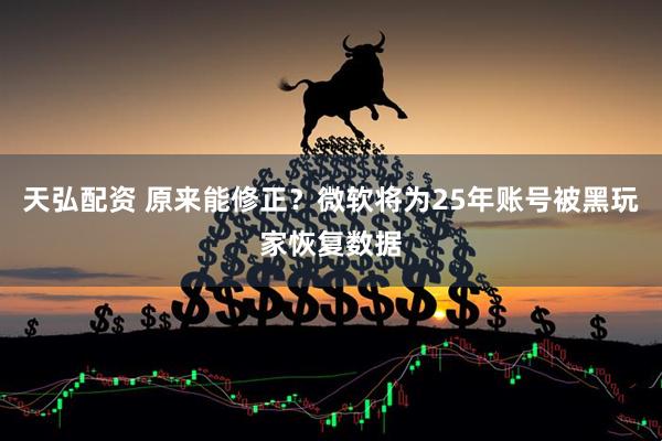 天弘配资 原来能修正？微软将为25年账号被黑玩家恢复数据