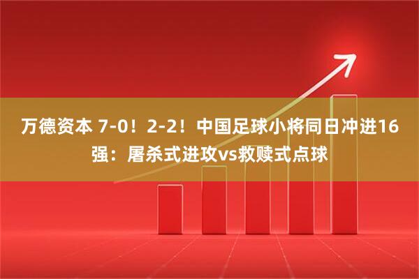 万德资本 7-0!2-2!中国足球小将同日冲进16强:屠杀式进攻vs救赎式点球