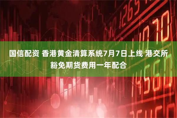 国信配资 香港黄金清算系统7月7日上线 港交所豁免期货费用一年配合